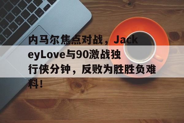 内马尔焦点对战，JackeyLove与90激战独行侠分钟，反败为胜胜负难料！的简单介绍
