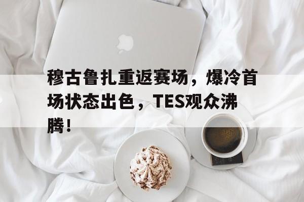爱游戏官方网站 -穆古鲁扎重返赛场，爆冷首场状态出色，TES观众沸腾！的简单介绍